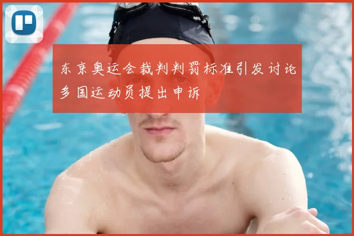 东京奥运会裁判判罚标准引发讨论多国运动员提出申诉