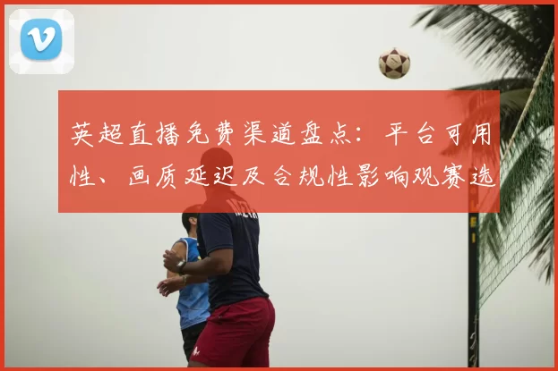 英超直播免费渠道盘点：平台可用性、画质延迟及合规性影响观赛选择