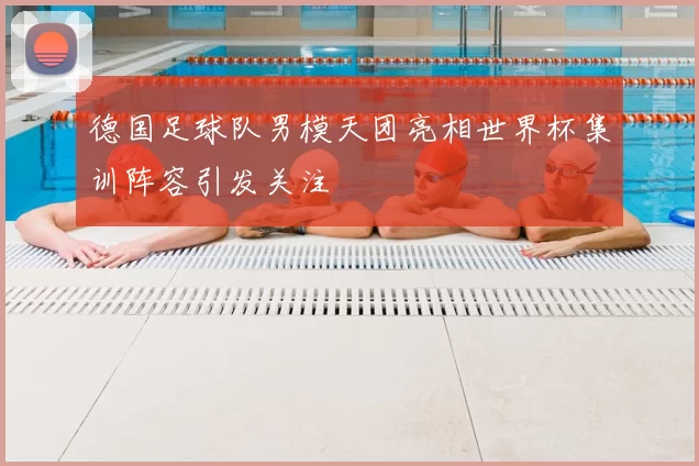德国足球队男模天团亮相世界杯集训阵容引发关注