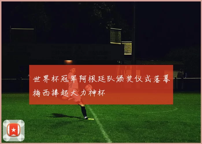 世界杯冠军阿根廷队颁奖仪式落幕梅西捧起大力神杯