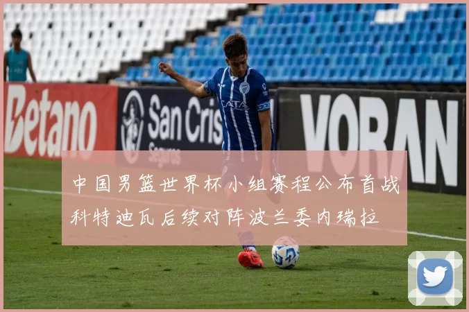 中国男篮世界杯小组赛程公布首战科特迪瓦后续对阵波兰委内瑞拉