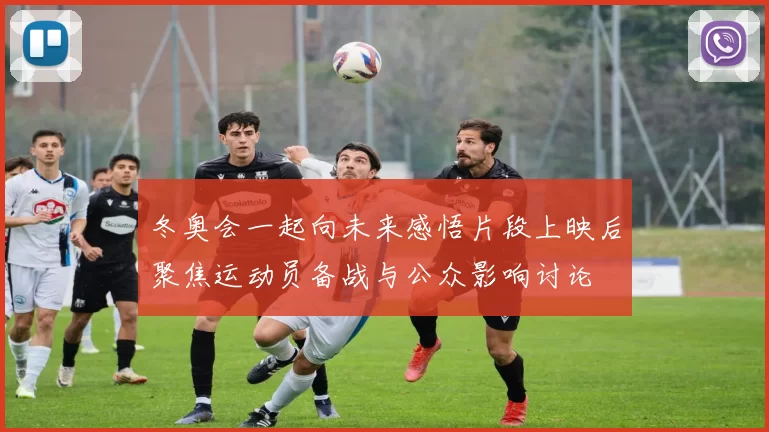 冬奥会一起向未来感悟片段上映后聚焦运动员备战与公众影响讨论