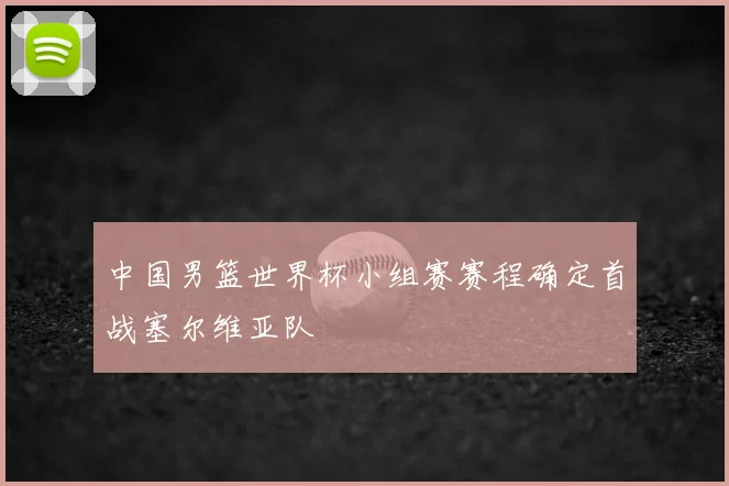 中国男篮世界杯小组赛赛程确定首战塞尔维亚队
