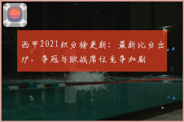 西甲2021积分榜更新：最新比分出炉，争冠与欧战席位竞争加剧