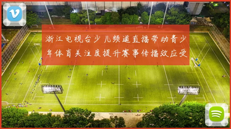 浙江电视台少儿频道直播带动青少年体育关注度提升赛事传播效应受关注