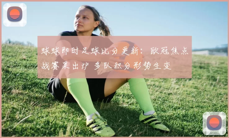 球球即时足球比分更新：欧冠焦点战赛果出炉 多队积分形势生变
