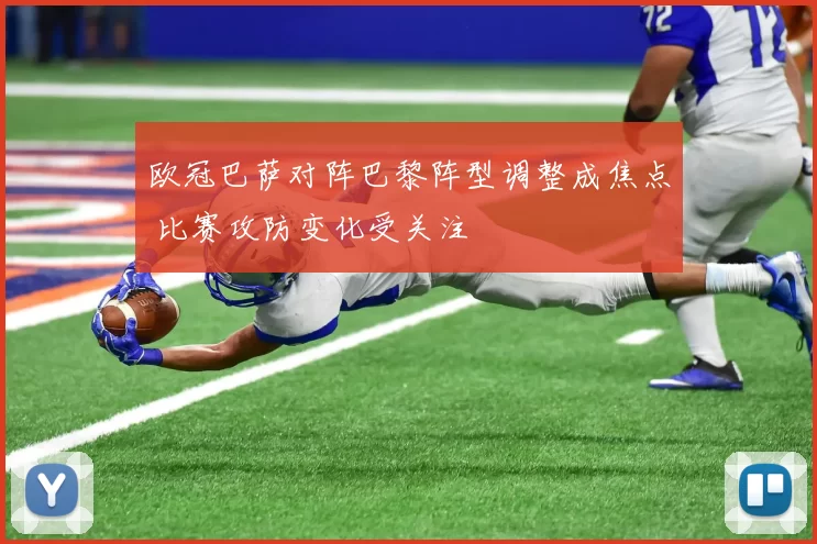 欧冠巴萨对阵巴黎阵型调整成焦点 比赛攻防变化受关注