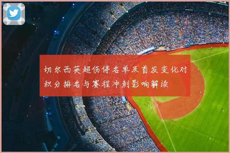 切尔西英超伤停名单及首发变化对积分排名与赛程冲刺影响解读