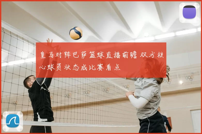 皇马对阵巴萨篮球直播前瞻 双方核心球员状态成比赛看点