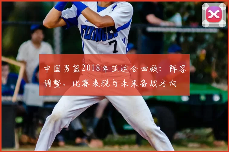 中国男篮2018年亚运会回顾:阵容调整、比赛表现与未来备战方向