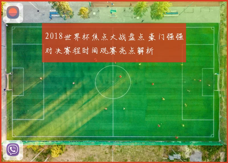 2018世界杯焦点大战盘点 豪门强强对决赛程时间观赛亮点解析