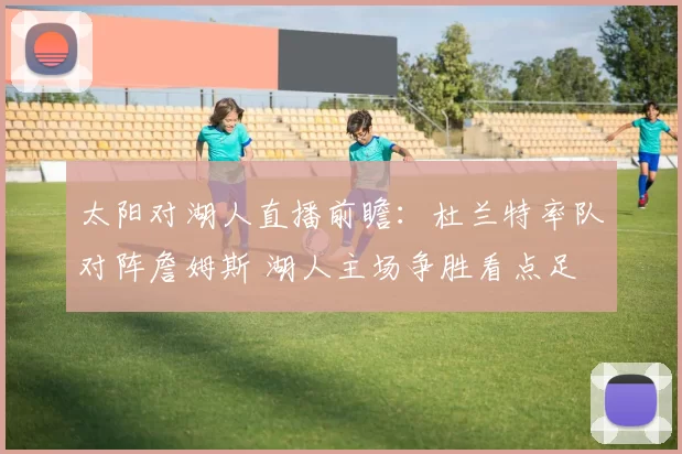 太阳对湖人直播前瞻：杜兰特率队对阵詹姆斯 湖人主场争胜看点足