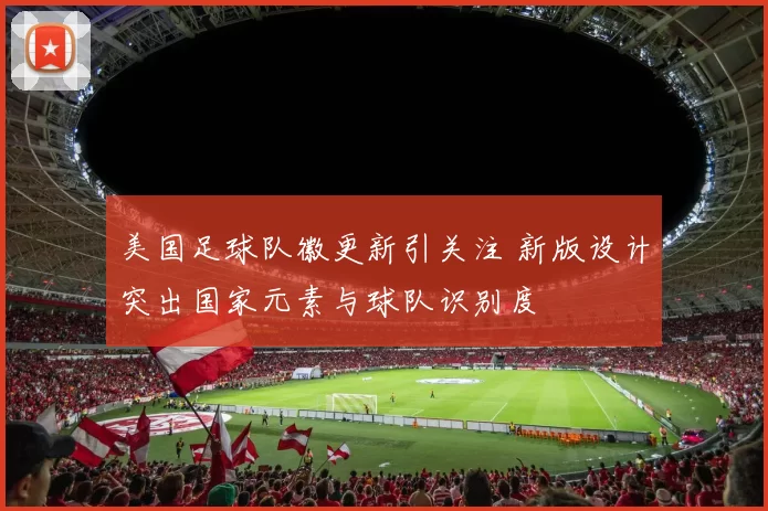 美国足球队徽更新引关注 新版设计突出国家元素与球队识别度