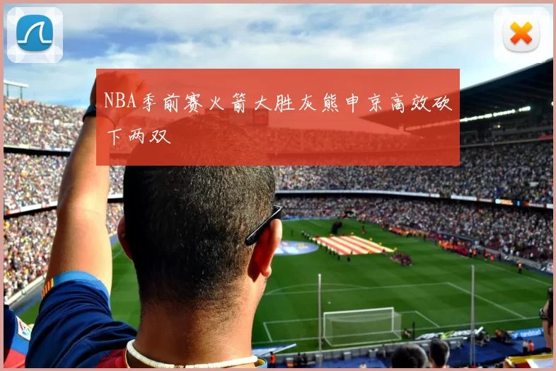NBA季前赛火箭大胜灰熊申京高效砍下两双