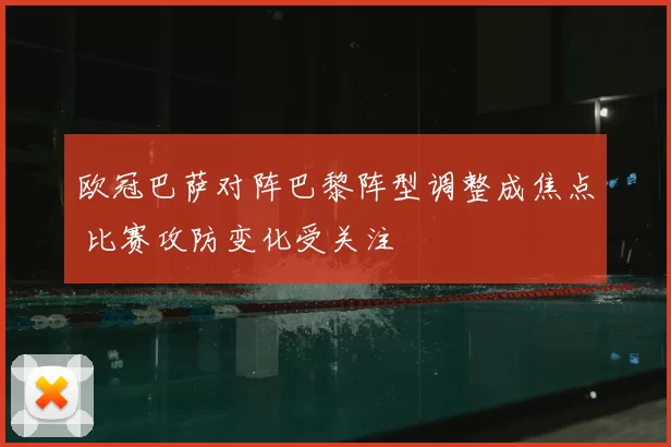 欧冠巴萨对阵巴黎阵型调整成焦点 比赛攻防变化受关注