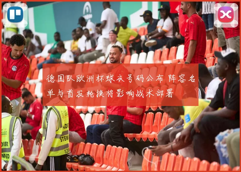 德国队欧洲杯球衣号码公布 阵容名单与首发轮换将影响战术部署