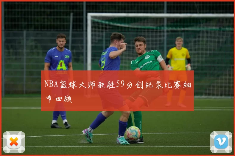 NBA篮球大师狂胜59分创纪录比赛细节回顾