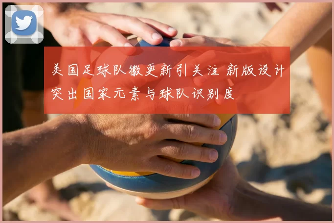美国足球队徽更新引关注 新版设计突出国家元素与球队识别度
