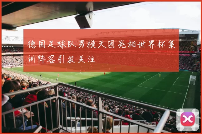 德国足球队男模天团亮相世界杯集训阵容引发关注