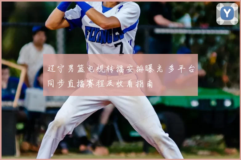 辽宁男篮电视转播安排曝光 多平台同步直播赛程及收看指南