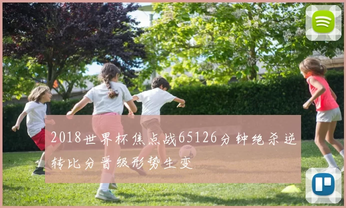 2018世界杯焦点战65126分钟绝杀逆转比分晋级形势生变