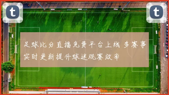 足球比分直播免费平台上线 多赛事实时更新提升球迷观赛效率