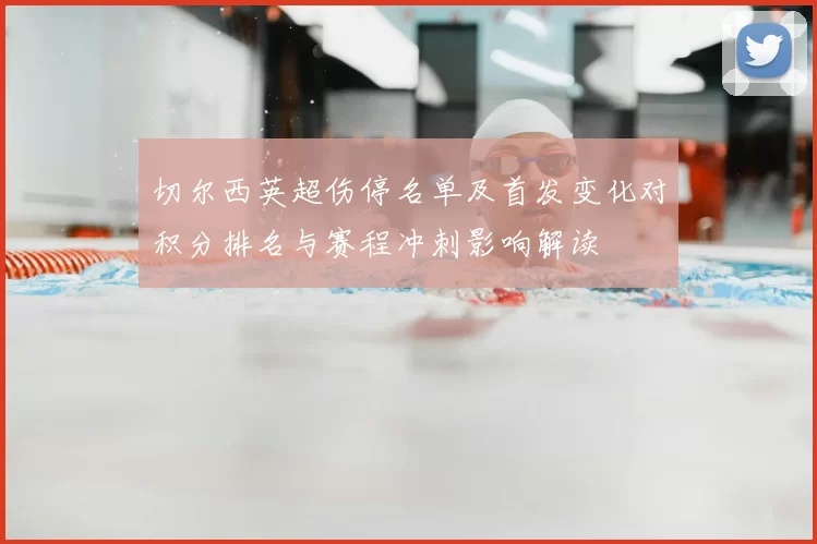切尔西英超伤停名单及首发变化对积分排名与赛程冲刺影响解读