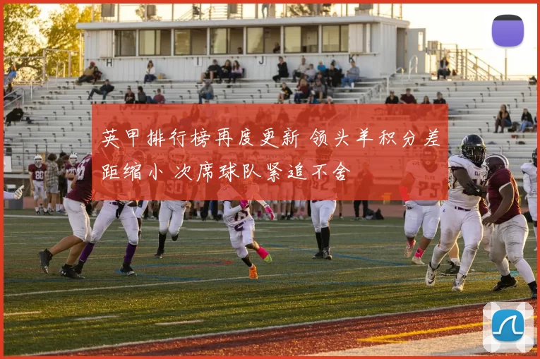 英甲排行榜再度更新 领头羊积分差距缩小 次席球队紧追不舍