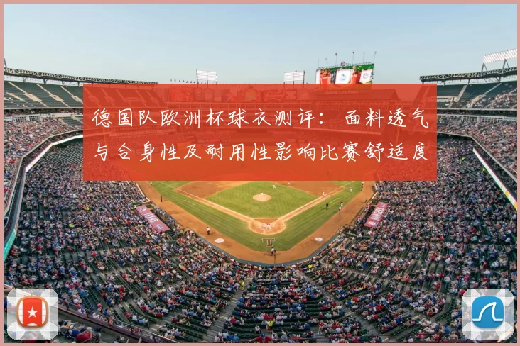 德国队欧洲杯球衣测评：面料透气与合身性及耐用性影响比赛舒适度