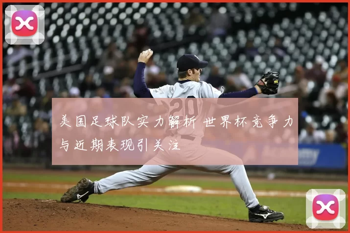 美国足球队实力解析 世界杯竞争力与近期表现引关注