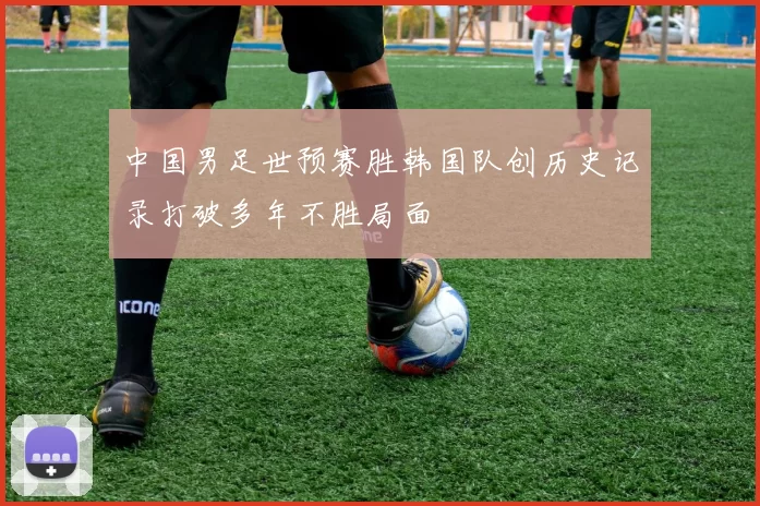 中国男足世预赛胜韩国队创历史记录打破多年不胜局面