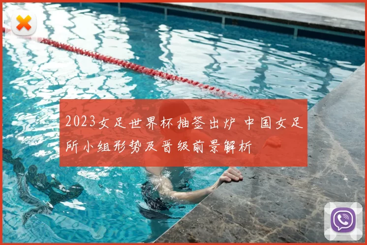 2023女足世界杯抽签出炉 中国女足所小组形势及晋级前景解析