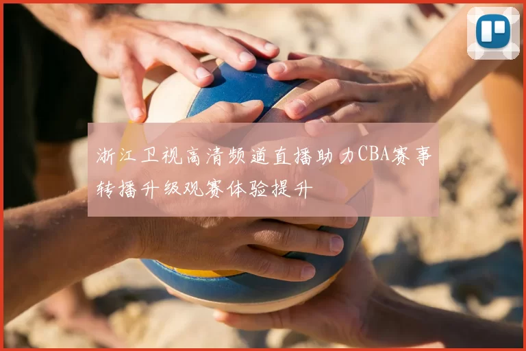 浙江卫视高清频道直播助力CBA赛事转播升级观赛体验提升
