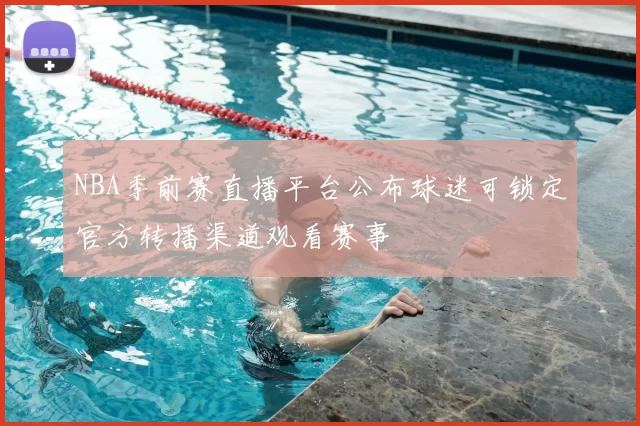 NBA季前赛直播平台公布球迷可锁定官方转播渠道观看赛事