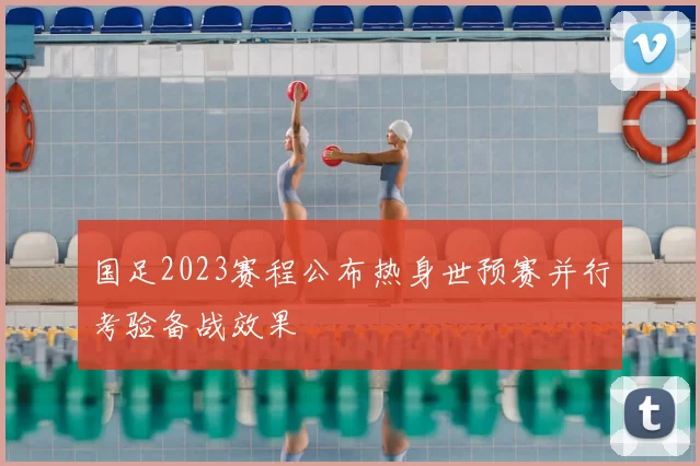 国足2023赛程公布热身世预赛并行考验备战效果