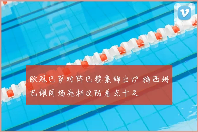 欧冠巴萨对阵巴黎集锦出炉 梅西姆巴佩同场亮相攻防看点十足