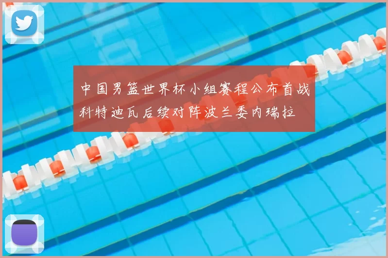 中国男篮世界杯小组赛程公布首战科特迪瓦后续对阵波兰委内瑞拉