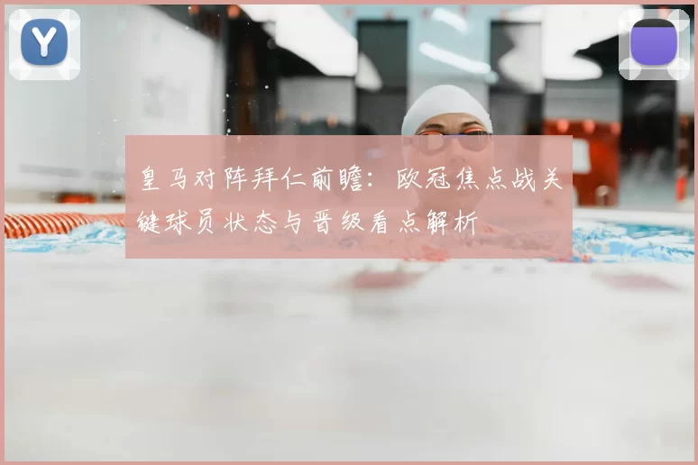 皇马对阵拜仁前瞻：欧冠焦点战关键球员状态与晋级看点解析