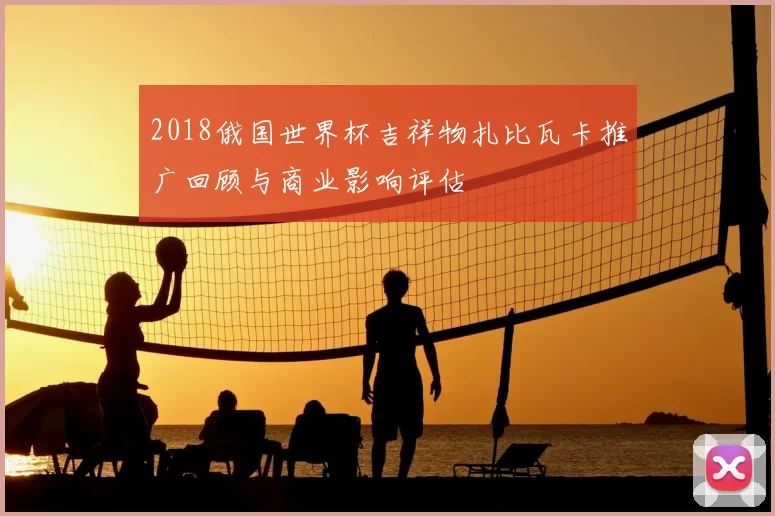 2018俄国世界杯吉祥物扎比瓦卡推广回顾与商业影响评估