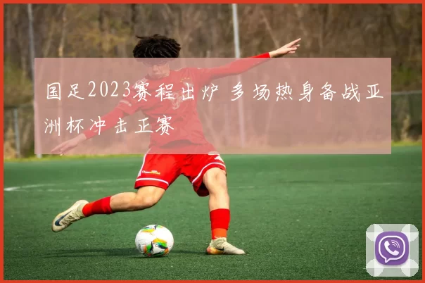 国足2023赛程出炉 多场热身备战亚洲杯冲击正赛