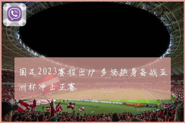 国足2023赛程出炉 多场热身备战亚洲杯冲击正赛