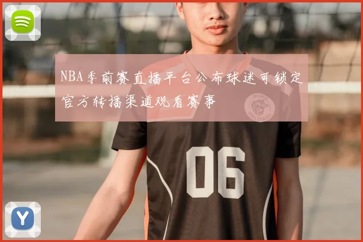 NBA季前赛直播平台公布球迷可锁定官方转播渠道观看赛事