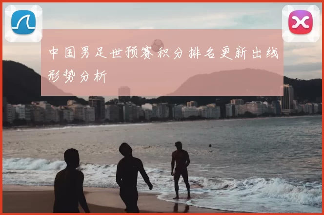 中国男足世预赛积分排名更新出线形势分析