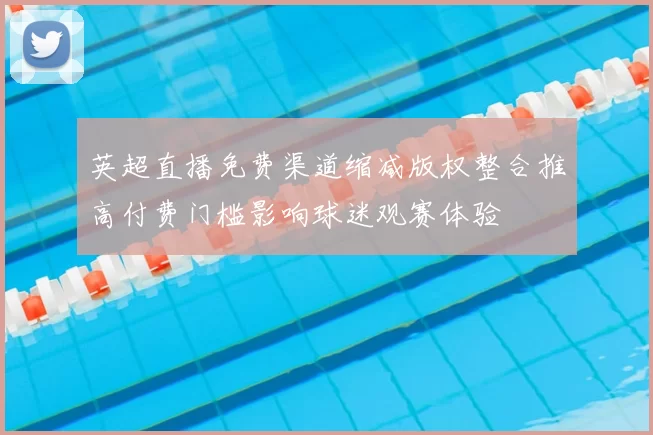 英超直播免费渠道缩减版权整合推高付费门槛影响球迷观赛体验