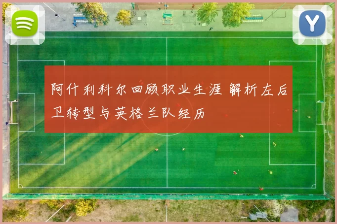 阿什利科尔回顾职业生涯 解析左后卫转型与英格兰队经历