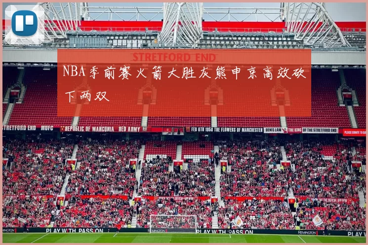 NBA季前赛火箭大胜灰熊申京高效砍下两双
