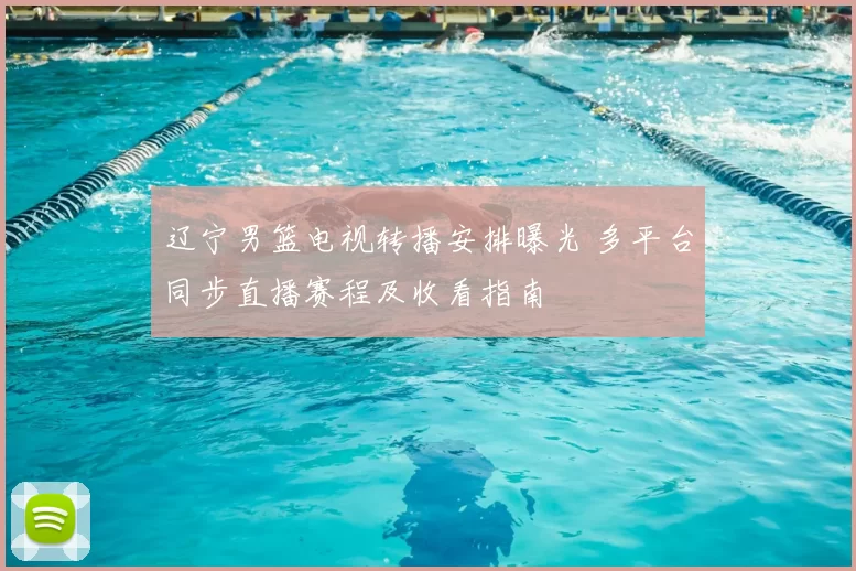 辽宁男篮电视转播安排曝光 多平台同步直播赛程及收看指南