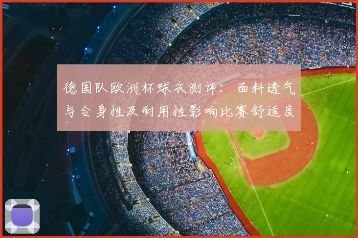 德国队欧洲杯球衣测评：面料透气与合身性及耐用性影响比赛舒适度