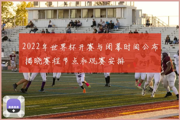 2022年世界杯开赛与闭幕时间公布 揭晓赛程节点和观赛安排