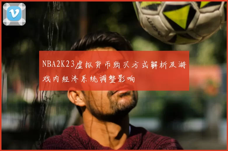 NBA2K23虚拟货币购买方式解析及游戏内经济系统调整影响